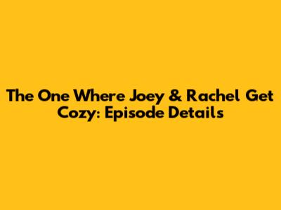 The One Where Joey & Rachel Get Cozy: Episode Details