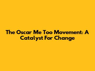 The Oscar Me Too Movement: A Catalyst For Change