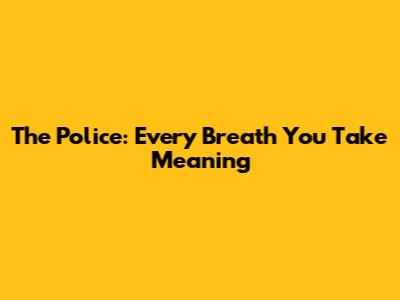 The Police: Every Breath You Take Meaning
