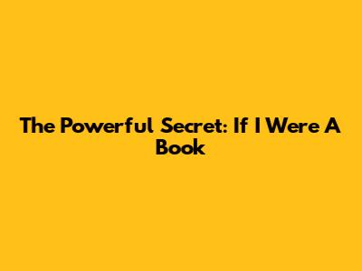 The Powerful Secret: If I Were A Book