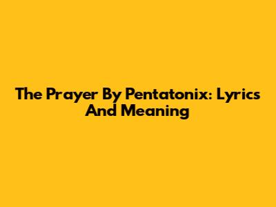 The Prayer By Pentatonix: Lyrics And Meaning