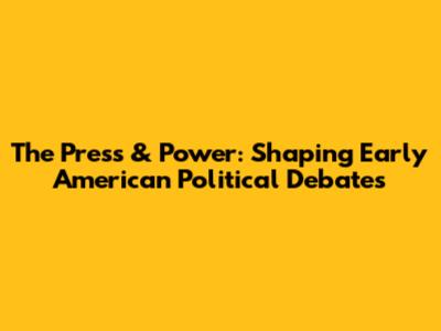 The Press & Power: Shaping Early American Political Debates