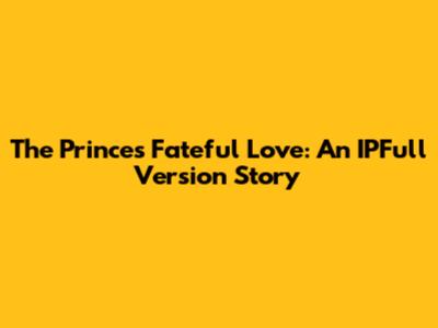 The Prince's Fateful Love: An IPFull Version Story