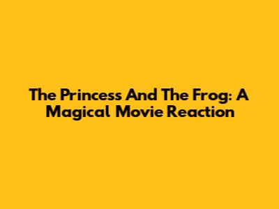 The Princess And The Frog: A Magical Movie Reaction
