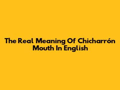 The Real Meaning Of 'Chicharrón Mouth' In English