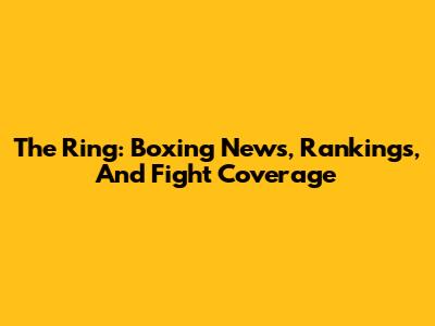 The Ring: Boxing News, Rankings, And Fight Coverage