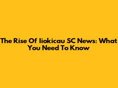 The Rise Of Iiokicau SC News: What You Need To Know