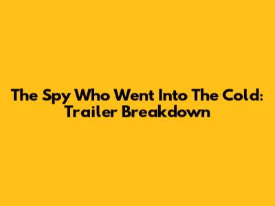 The Spy Who Went Into The Cold: Trailer Breakdown