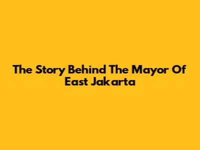The Story Behind The Mayor Of East Jakarta