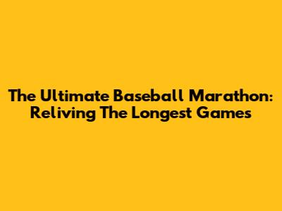 The Ultimate Baseball Marathon: Reliving The Longest Games