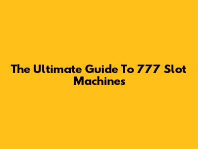 The Ultimate Guide To 777 Slot Machines