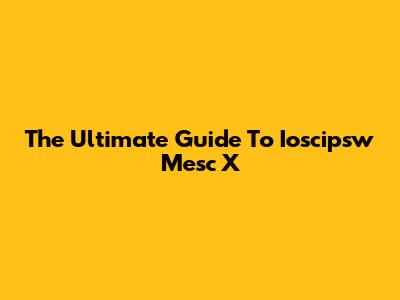 The Ultimate Guide To Ioscipsw Mesc X