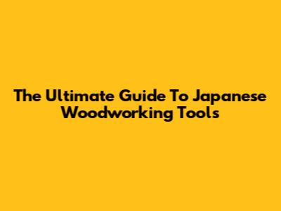 The Ultimate Guide To Japanese Woodworking Tools