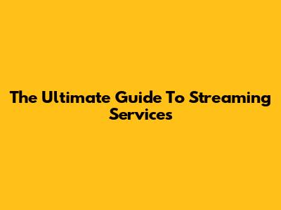 The Ultimate Guide To Streaming Services