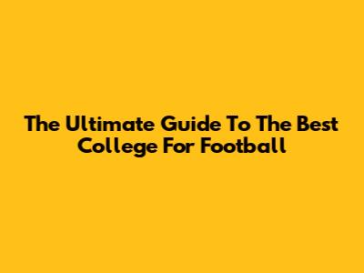 The Ultimate Guide To The Best College For Football