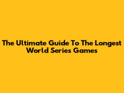 The Ultimate Guide To The Longest World Series Games