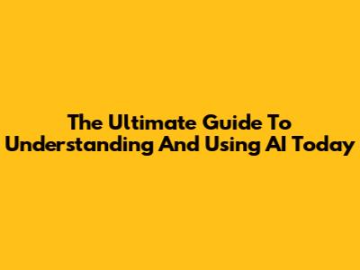 The Ultimate Guide To Understanding And Using AI Today