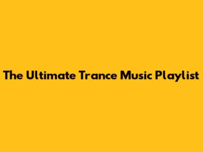 The Ultimate Trance Music Playlist