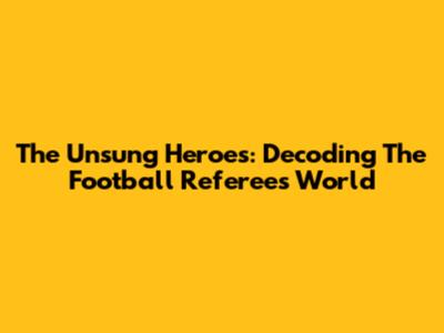 The Unsung Heroes: Decoding The Football Referee's World