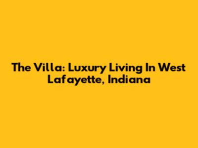 The Villa: Luxury Living In West Lafayette, Indiana