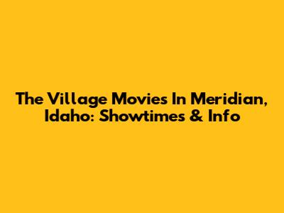 The Village Movies In Meridian, Idaho: Showtimes & Info