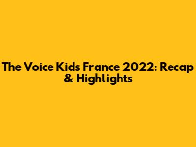 The Voice Kids France 2022: Recap & Highlights