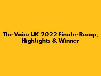 The Voice UK 2022 Finale: Recap, Highlights & Winner