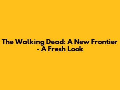 The Walking Dead: A New Frontier - A Fresh Look