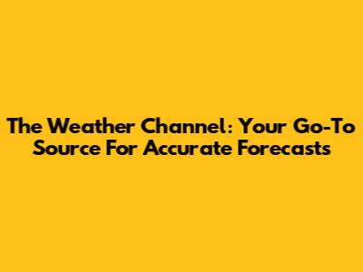 The Weather Channel: Your Go-To Source For Accurate Forecasts