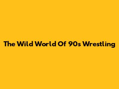 The Wild World Of 90s Wrestling