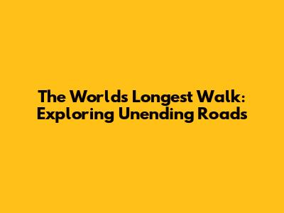 The World's Longest Walk: Exploring Unending Roads