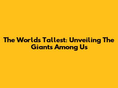 The World's Tallest: Unveiling The Giants Among Us