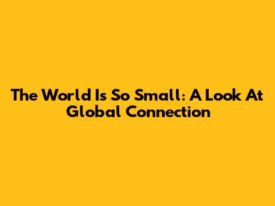 The World Is So Small: A Look At Global Connection