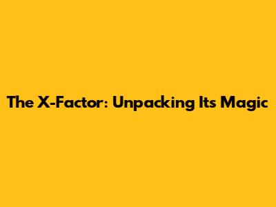 The X-Factor: Unpacking Its Magic
