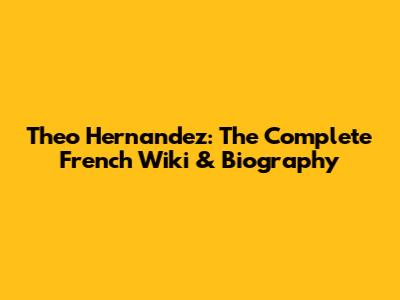 Theo Hernandez: The Complete French Wiki & Biography