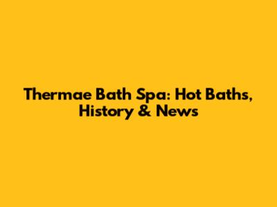 Thermae Bath Spa: Hot Baths, History & News
