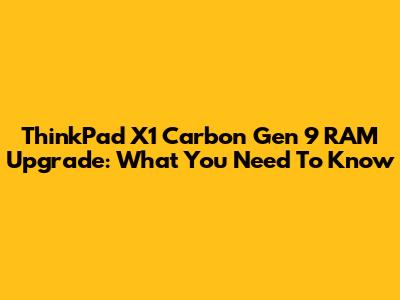 ThinkPad X1 Carbon Gen 9 RAM Upgrade: What You Need To Know