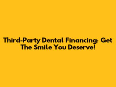 Third-Party Dental Financing: Get The Smile You Deserve!