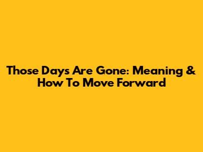 Those Days Are Gone: Meaning & How To Move Forward