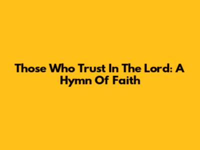 Those Who Trust In The Lord: A Hymn Of Faith