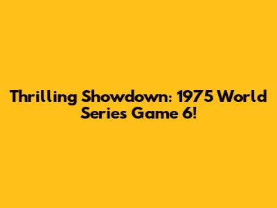 Thrilling Showdown: 1975 World Series Game 6!