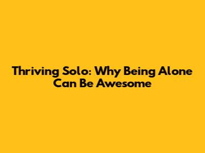 Thriving Solo: Why Being Alone Can Be Awesome