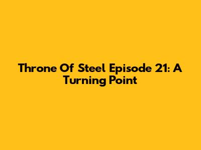 Throne Of Steel Episode 21: A Turning Point