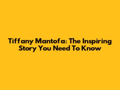Tiffany Mantofa: The Inspiring Story You Need To Know