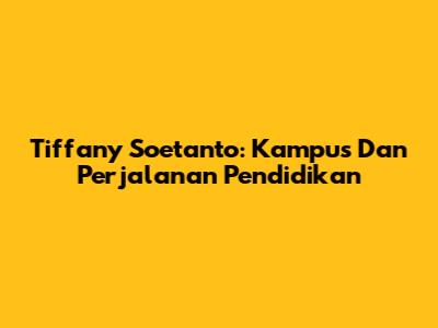 Tiffany Soetanto: Kampus Dan Perjalanan Pendidikan