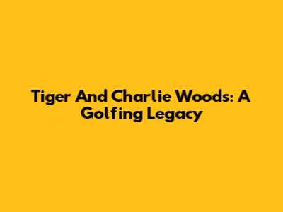 Tiger And Charlie Woods: A Golfing Legacy