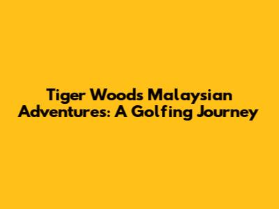 Tiger Woods' Malaysian Adventures: A Golfing Journey