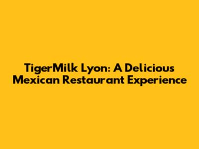 TigerMilk Lyon: A Delicious Mexican Restaurant Experience