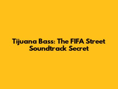 Tijuana Bass: The FIFA Street Soundtrack Secret