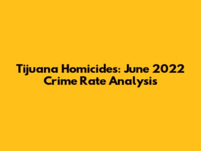 Tijuana Homicides: June 2022 Crime Rate Analysis